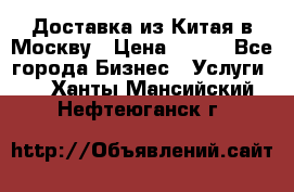 Доставка из Китая в Москву › Цена ­ 100 - Все города Бизнес » Услуги   . Ханты-Мансийский,Нефтеюганск г.